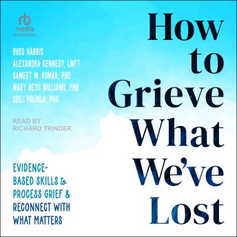 How to Grieve What We've Lost: Evidence-Based Skills to Process Grief and Reconnect with What Matters
