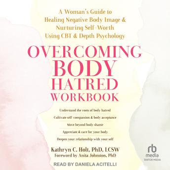 Overcoming Body Hatred Workbook: A Woman’s Guide to Healing Negative Body Image and Nurturing Self-Worth Using CBT and Depth Psychology