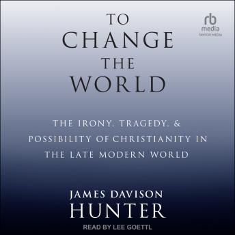 To Change The World: The Irony, Tragedy, and Possibility of Christianity in the Late Modern World