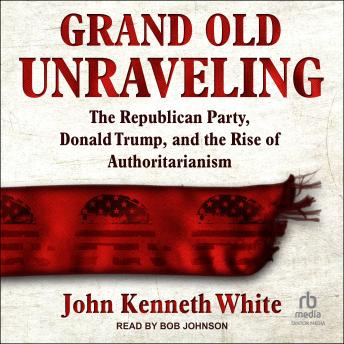 Download Grand Old Unraveling: The Republican Party, Donald Trump, and the Rise of Authoritarianism by John Kenneth White