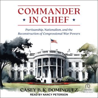 Download Commander in Chief: Partisanship, Nationalism, and the Reconstruction of Congressional War Powers by Casey B. K. Dominguez