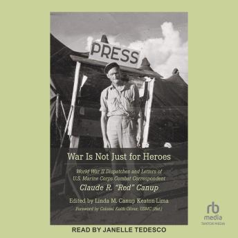 War Is Not Just for Heroes: World War II Dispatches and Letters of U.S. Marine Corps Combat Correspondent Claude R. 'Red' Canup