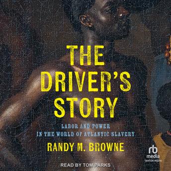 The Driver’s Story: Labor and Power in the World of Atlantic Slavery by Randy M. Browne