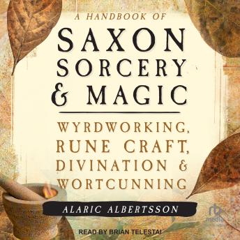 A Handbook of Saxon Sorcery & Magic: Wyrdworking, Rune Craft, Divination, and Wortcunning