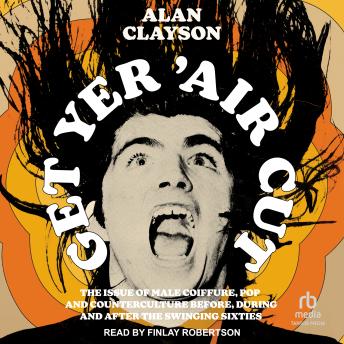 Get Yer 'Air Cut: The Issue of Male Coiffure, Pop and Counterculture Before, During and After the Swinging Sixties