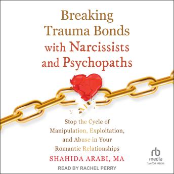 Breaking Trauma Bonds with Narcissists and Psychopaths: Stop the Cycle of Manipulation, Exploitation, and Abuse in Your Romantic Relationships