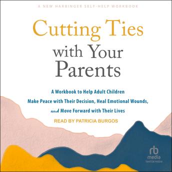 Cutting Ties with Your Parents: A Workbook to Help Adult Children Make Peace with Their Decision, Heal Emotional Wounds, and Move Forward with Their Lives