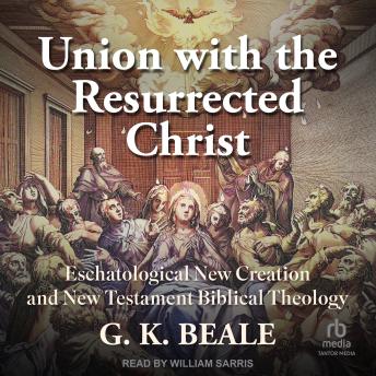 Union with the Resurrected Christ: Eschatological New Creation and New Testament Biblical Theology