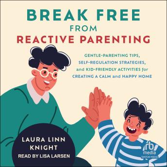 Break Free from Reactive Parenting: Gentle-Parenting Tips, Self-Regulation Strategies, and Kid-Friendly Activities for Creating a Calm and Happy Home