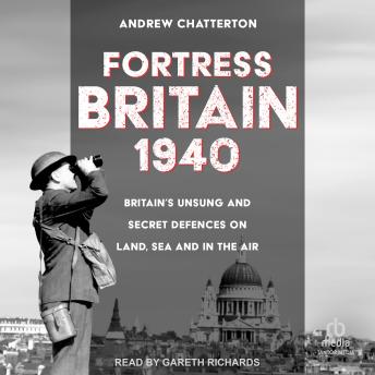 Fortress Britain 1940: Britain’s Unsung and Secret Defences on Land, Sea and in the Air by Andrew Chatterton