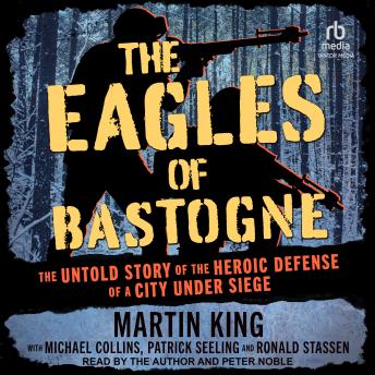 The Eagles of Bastogne: The Untold Story of the Heroic Defense of a City Under Siege