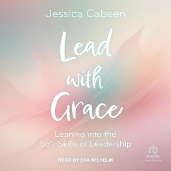 Lead with Grace: Leaning into the Soft Skills of Leadership