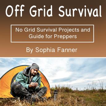 Download Off Grid Survival: No Grid Survival Projects and Guide for Preppers by Sophia Fanner