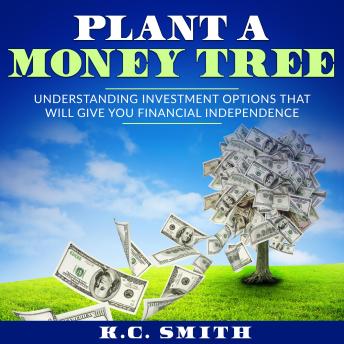 Download Plant A Money Tree: Understanding Investment Options That Will Give You Financial Independence by K.C. Smith
