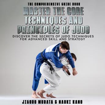The Comprehensive Guide Book Master the Core Techniques and Principles of Judo: Discover the Secrets of Judo Techniques for Advanced Skill and Strategy