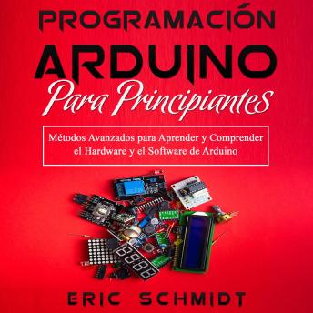 PROGRAMACIÓN ARDUINO PARA PRINCIPIANTES: Métodos Avanzados para Aprender y Comprender el  Hardware y el Software de Arduino