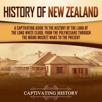 History of New Zealand: A Captivating Guide to the History of the Land of the Long White Cloud, from the Polynesians Through the Māori Musket Wars to the Present