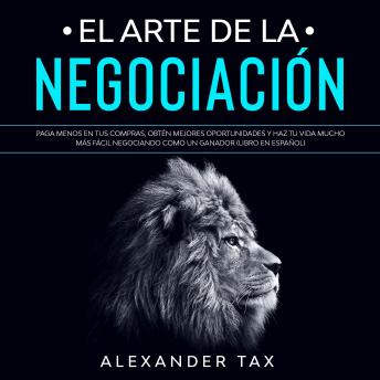 [Spanish] - El Arte de la Negociación: Paga menos en tus compras, obtén mejores oportunidades y haz tu vida mucho más fácil negociando como un ganador