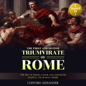 The First and Second Triumvirate of Rome: The Era of Julius Caesar and Augustus Shaping the Roman Empire