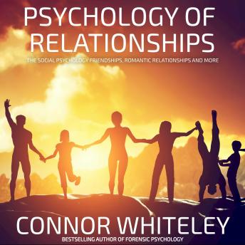 Psychology Of Relationships: The Social Psychology Of Friendships, Romantic Relationships And More