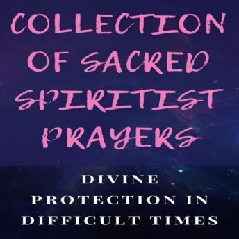 COLLECTION OF SACRED SPIRITIST PRAYERS: Divine protection in difficult times