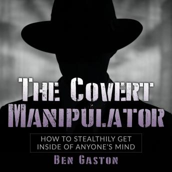 The Covert Manipulator: How To Stealthily Get Inside Of Anyone’s Mind