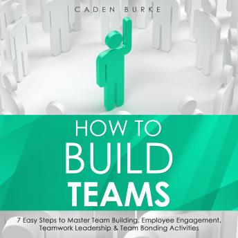 How to Build Teams: 7 Easy Steps to Master Team Building, Employee Engagement, Teamwork Leadership & Team Bonding Activities