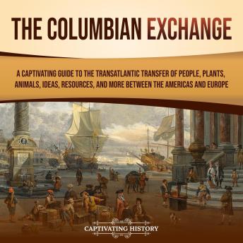 The Columbian Exchange: A Captivating Guide to the Transatlantic Transfer of People, Plants, Animals, Ideas, Resources, and More Between the Americas and Europe