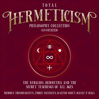 Download Total Hermeticism Philosophy Collection (Annotated): The Kybalion, Hermetica and The Secret Teaching of All Ages by Walter Scott, Three Initiates, Hermes Trismegistus, Manly P.Hall