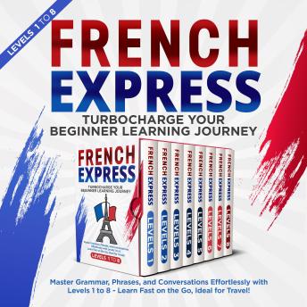 French Express: Turbocharge Your Beginner Learning Journey: Master Grammar, Phrases, and Conversations Effortlessly with Levels 1 to 8 – Learn Fast on the Go, Ideal for Travel!
