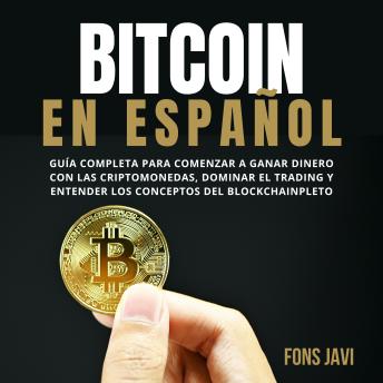 Bitcoin en Español: Guía Completa para Comenzar a ganar dinero con las Criptomonedas, dominar el Trading y entender los conceptos del Blockchain