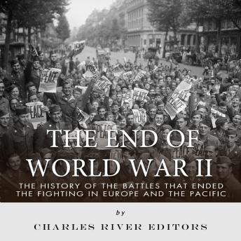Download End of World War II: The History of the Battles that Ended the Fighting in Europe and the Pacific by Charles River Editors