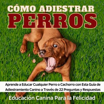 [Spanish] - Cómo Adiestrar Perros: Aprende a Educar Cualquier Perro o Cachorro con Esta Guía de Adiestramiento Canino a Través de 22 Preguntas y Respuestas