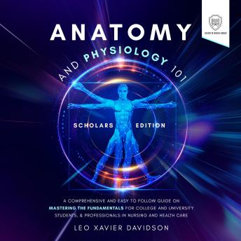 Download Anatomy and Physiology 101: Scholars Edition: A Comprehensive and Easy to Follow Guide on Mastering the Fundamentals for College and University Students, & Professionals in Nursing and Health Care by Scientia Media Group, Leo Xavier Davidson