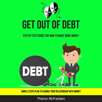 Get Out of Debt: Step by Step Guide for How to Make More Money (Simple Steps Plan to Change Your Relationship With Money)