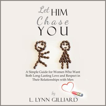 Let Him Chase You: A Simple Guide for Women Who Want Both Long-Lasting Love and Respect in Their Relationships with Men