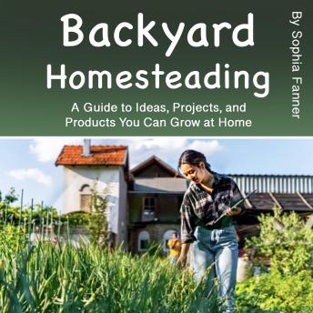 Download Backyard Homesteading: A Guide to Ideas, Projects, and Products You Can Grow at Home by Sophia Fanner