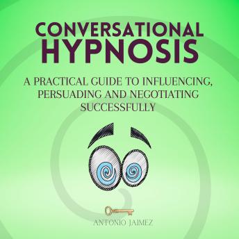 Conversational Hypnosis: A Practical Guide to Influencing, Persuading and Negotiating Successfully