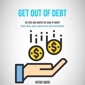 Download Get Out of Debt: Get Rich and Master the Game of Money (Stocks, Bonds, Mutual Funds and Real Estate and Retirement) by Victor Smith
