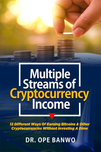Multiple Streams Of Cryptocurrency Income: 12 Different Ways of Earning Bitcoin and Other Cryptocurrencies Without Investing a Dime