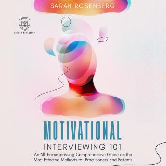 Motivational Interviewing 101: An All-Encompassing Comprehensive Guide on the Most Effective Methods for Practitioners