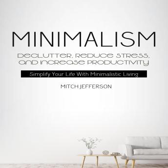 Minimalism: Declutter, Reduce Stress, And Increase Productivity (Simplify Your Life With Minimalistic Living)