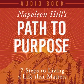 Napoleon Hill's Path to Purpose: 7 Steps to living a life that matters