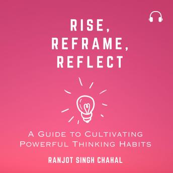 Rise, Reframe, Reflect: A Guide to Cultivating Powerful Thinking Habits
