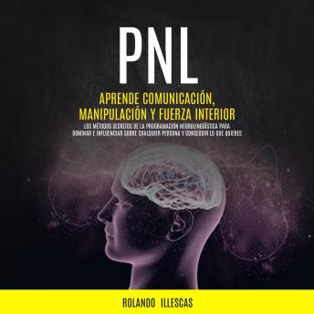 [Spanish] - PNL: Aprende comunicación, manipulación y fuerza interior (Los métodos secretos de la programación neurolingüística para dominar e influenciar sobre cualquier persona y conseguir lo que quieres)