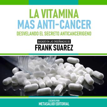 La Vitamina Mas Anti-Cancer - Basado En Las Enseñanzas De Frank Suarez: Desvelando El Secreto Anticancerígeno (Edicion Extendida)