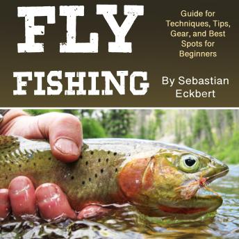 Fly Fishing: Guide for Techniques, Tips, Gear, and Best Spots for Beginners