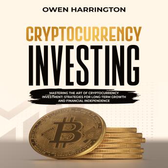 Download Cryptocurrency  Investing: Mastering The Art Of Cryptocurrency Investment: Strategies For Long-Term Growth And Financial Independence by Owen Harrington