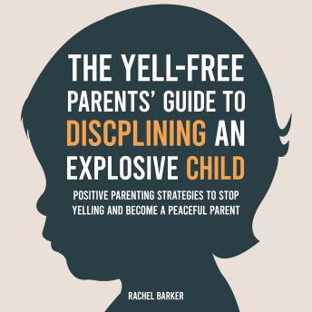 The Yell-Free Parents' Guide to Disciplining an Explosive Child: Positive Parenting Strategies to Stop Yelling and Become a Peaceful Parent