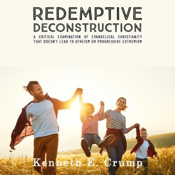 Redemptive Deconstruction: A Critical Examination of Evangelical Christianity That Doesn’t Lead to Atheism or Progressive Extremism